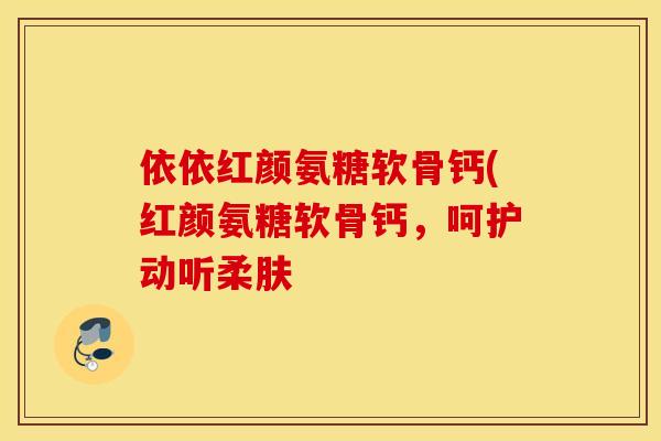 依依红颜氨糖软骨钙(红颜氨糖软骨钙，呵护动听柔肤