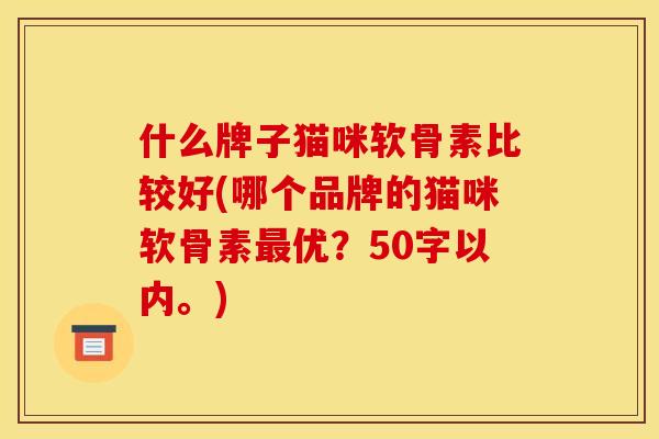 什么牌子猫咪软骨素比较好(哪个品牌的猫咪软骨素最优？50字以内。)
