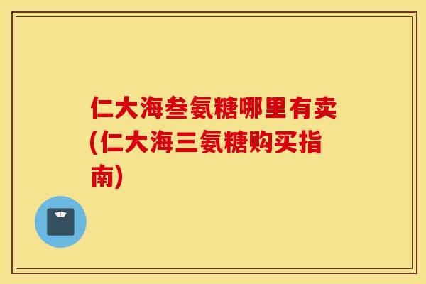 仁大海叁氨糖哪里有卖(仁大海三氨糖购买指南)