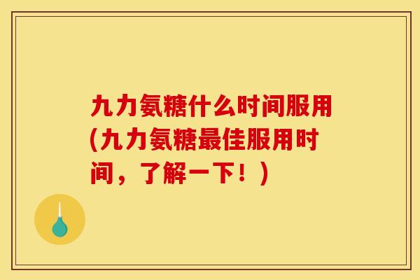 九力氨糖什么时间服用(九力氨糖最佳服用时间，了解一下！)