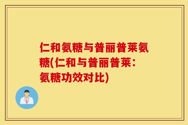 仁和氨糖与普丽普莱氨糖(仁和与普丽普莱：氨糖功效对比)