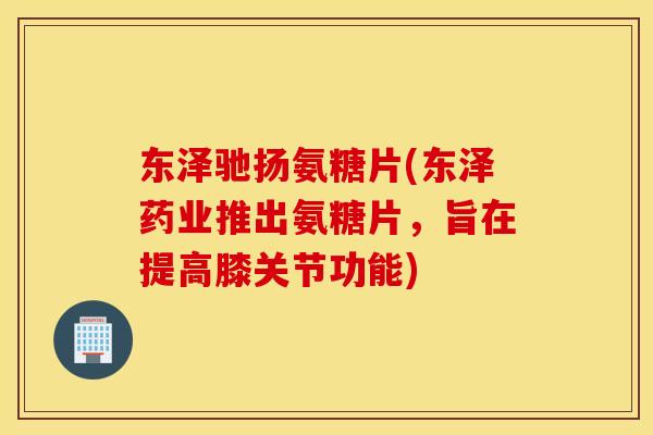 东泽驰扬氨糖片(东泽药业推出氨糖片，旨在提高膝关节功能)