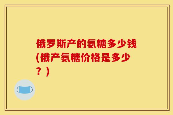 俄罗斯产的氨糖多少钱(俄产氨糖价格是多少？)
