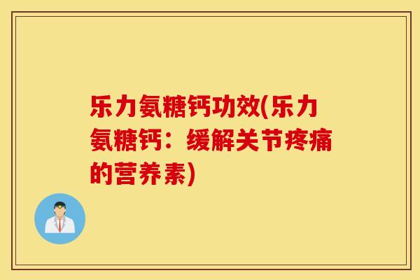 乐力氨糖钙功效(乐力氨糖钙：缓解关节疼痛的营养素)