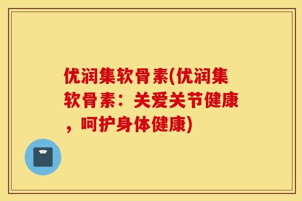 优润集软骨素(优润集软骨素：关爱关节健康，呵护身体健康)