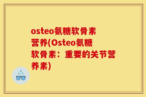 osteo氨糖软骨素营养(Osteo氨糖软骨素：重要的关节营养素)