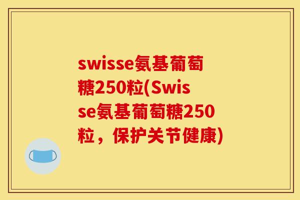 swisse氨基葡萄糖250粒(Swisse氨基葡萄糖250粒，保护关节健康)