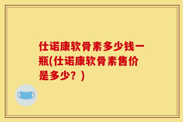 仕诺康软骨素多少钱一瓶(仕诺康软骨素售价是多少？)