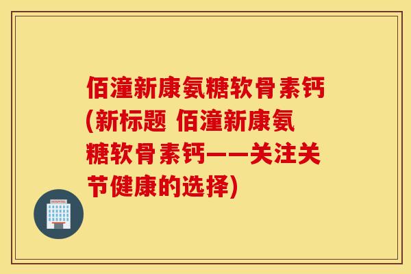 佰潼新康氨糖软骨素钙(新标题 佰潼新康氨糖软骨素钙——关注关节健康的选择)