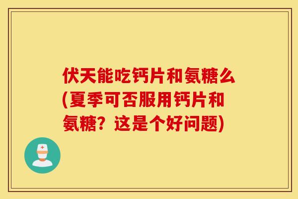 伏天能吃钙片和氨糖么(夏季可否服用钙片和氨糖？这是个好问题)