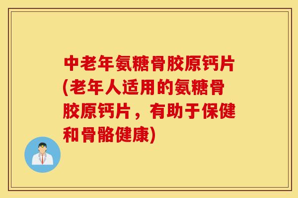 中老年氨糖骨胶原钙片(老年人适用的氨糖骨胶原钙片，有助于保健和骨骼健康)