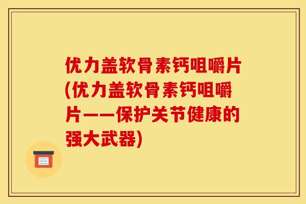 优力盖软骨素钙咀嚼片(优力盖软骨素钙咀嚼片——保护关节健康的强大武器)