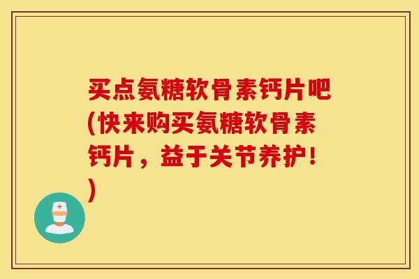 买点氨糖软骨素钙片吧(快来购买氨糖软骨素钙片，益于关节养护！)
