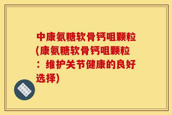 中康氨糖软骨钙咀颗粒(康氨糖软骨钙咀颗粒:维护关节健康的良好选择) 中康氨糖软骨钙咀颗粒(康氨糖软骨钙咀颗粒:维护关节健康的良好选择)