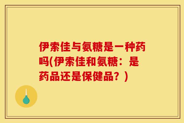 伊索佳与氨糖是一种药吗(伊索佳和氨糖:是药品还是保健品?) 伊索佳与氨糖是一种药吗(伊索佳和氨糖:是药品还是保健品?)