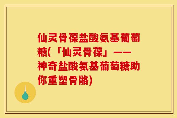 仙灵骨葆盐酸氨基葡萄糖(「仙灵骨葆」——神奇盐酸氨基葡萄糖助你重塑骨骼)