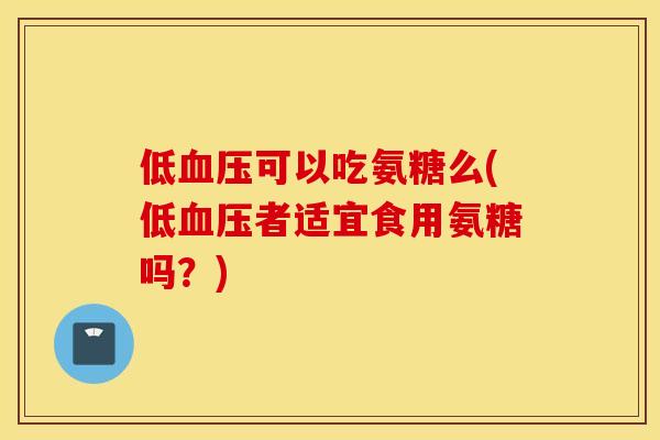低血压可以吃氨糖么(低血压者适宜食用氨糖吗？)