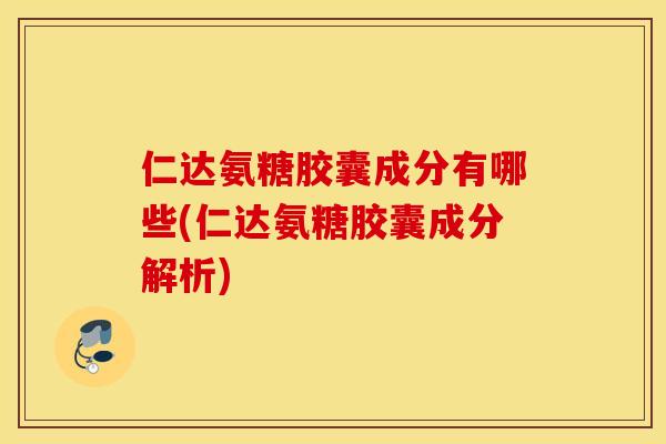 仁达氨糖胶囊成分有哪些(仁达氨糖胶囊成分解析)