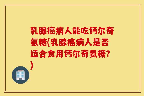 乳腺癌病人能吃钙尔奇氨糖(乳腺癌病人是否适合食用钙尔奇氨糖？)