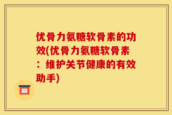 优骨力氨糖软骨素的功效(优骨力氨糖软骨素：维护关节健康的有效助手)