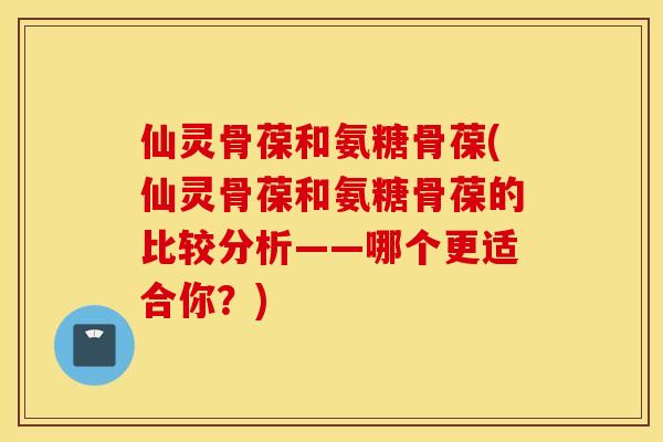 仙灵骨葆和氨糖骨葆(仙灵骨葆和氨糖骨葆的比较分析——哪个更适合你？)