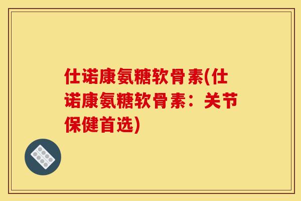 仕诺康氨糖软骨素(仕诺康氨糖软骨素:关节保健首选) 仕诺康氨糖软骨素(仕诺康氨糖软骨素:关节保健首选)