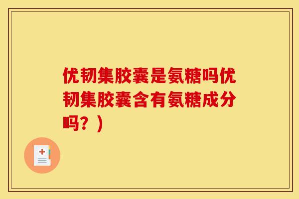 优韧集胶囊是氨糖吗优韧集胶囊含有氨糖成分吗?) 优韧集胶囊是氨糖吗优韧集胶囊含有氨糖成分吗?)