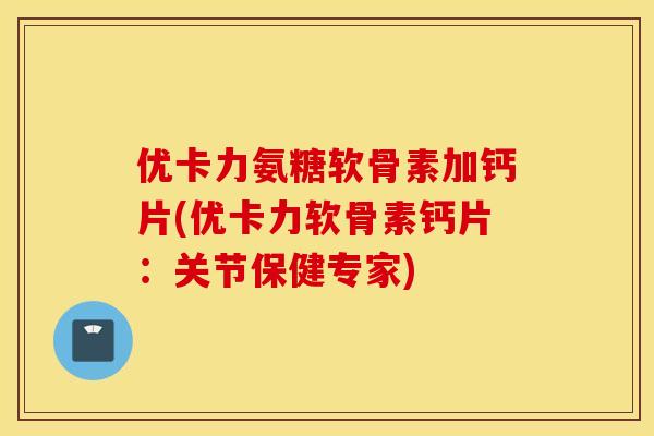 优卡力氨糖软骨素加钙片(优卡力软骨素钙片：关节保健专家)