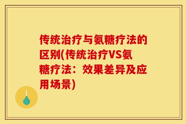 传统治疗与氨糖疗法的区别(传统治疗VS氨糖疗法：效果差异及应用场景)