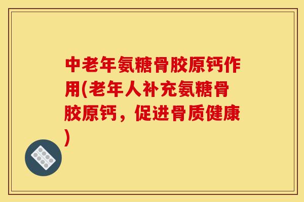 中老年氨糖骨胶原钙作用(老年人补充氨糖骨胶原钙，促进骨质健康)