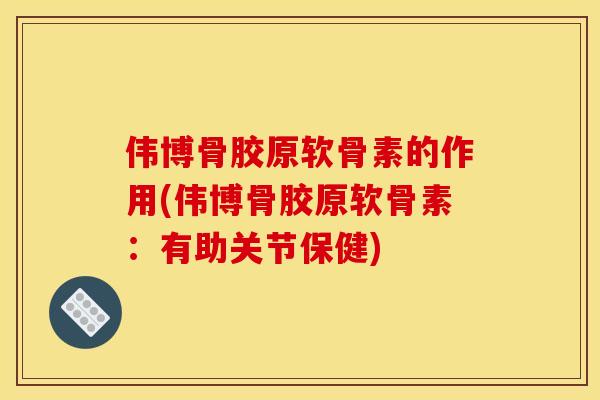伟博骨胶原软骨素的作用(伟博骨胶原软骨素：有助关节保健)