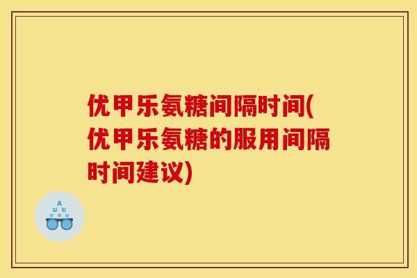 优甲乐氨糖间隔时间(优甲乐氨糖的服用间隔时间建议)