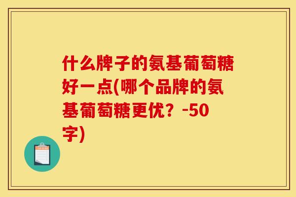 什么牌子的氨基葡萄糖好一点(哪个品牌的氨基葡萄糖更优？-50字)