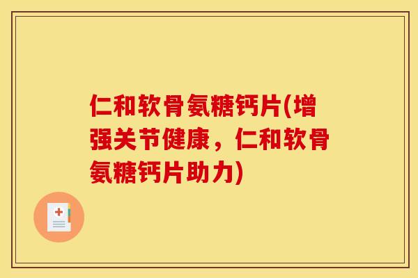 仁和软骨氨糖钙片(增强关节健康,仁和软骨氨糖钙片助力) 仁和软骨氨糖钙片(增强关节健康,仁和软骨氨糖钙片助力)