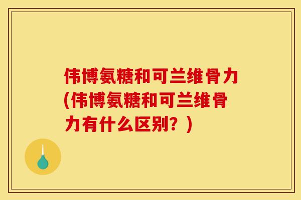 伟博氨糖和可兰维骨力(伟博氨糖和可兰维骨力有什么区别？)