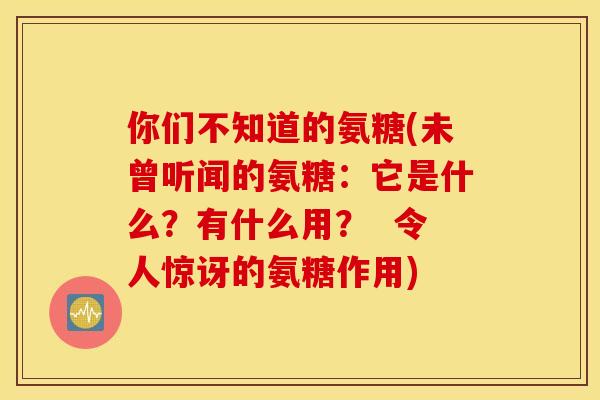 你们不知道的氨糖(未曾听闻的氨糖：它是什么？有什么用？  令人惊讶的氨糖作用)