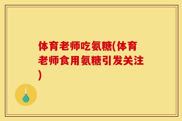 体育老师吃氨糖(体育老师食用氨糖引发关注)