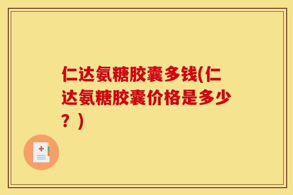 仁达氨糖胶囊多钱(仁达氨糖胶囊价格是多少？)