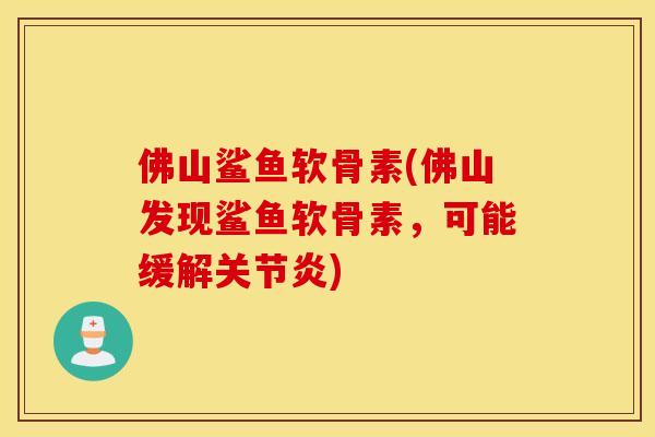 佛山鲨鱼软骨素(佛山发现鲨鱼软骨素，可能缓解关节炎)