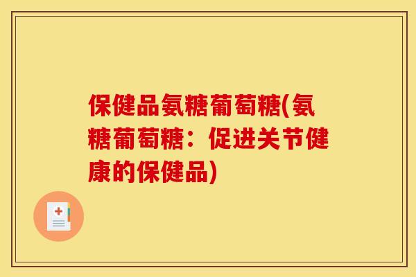 保健品氨糖葡萄糖(氨糖葡萄糖：促进关节健康的保健品)