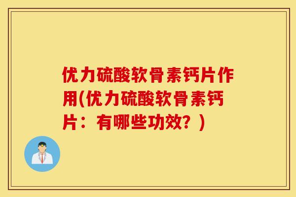 优力硫酸软骨素钙片作用(优力硫酸软骨素钙片:有哪些功效?) 优力硫酸软骨素钙片作用(优力硫酸软骨素钙片:有哪些功效?)
