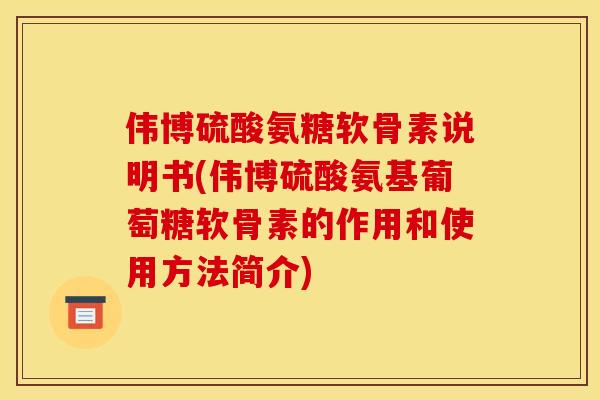 伟博硫酸氨糖软骨素说明书(伟博硫酸氨基葡萄糖软骨素的作用和使用方法简介)