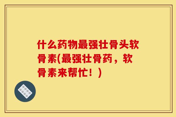 什么药物最强壮骨头软骨素(最强壮骨药，软骨素来帮忙！)