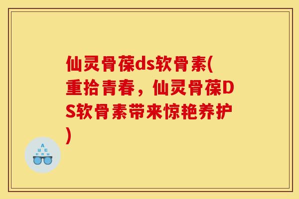 仙灵骨葆ds软骨素(重拾青春,仙灵骨葆DS软骨素带来惊艳养护) 仙灵骨葆ds软骨素(重拾青春,仙灵骨葆DS软骨素带来惊艳养护)