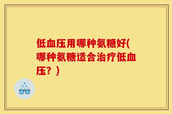 低血压用哪种氨糖好(哪种氨糖适合治疗低血压？)