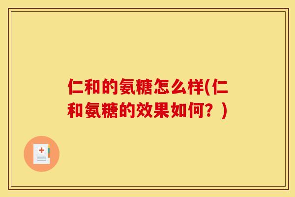 仁和的氨糖怎么样(仁和氨糖的效果如何？)