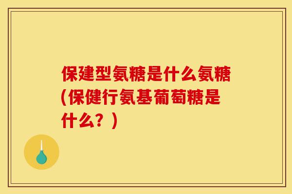 保建型氨糖是什么氨糖(保健行氨基葡萄糖是什么？)