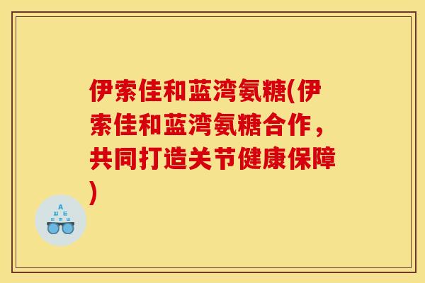 伊索佳和蓝湾氨糖(伊索佳和蓝湾氨糖合作，共同打造关节健康保障)