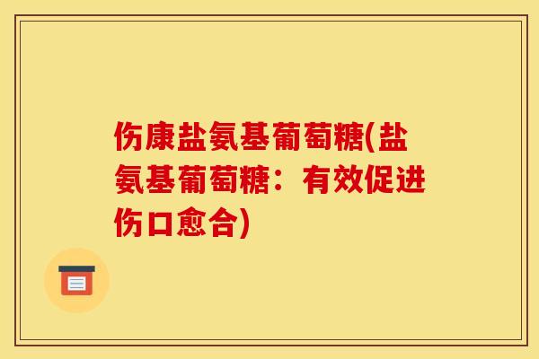 伤康盐氨基葡萄糖(盐氨基葡萄糖：有效促进伤口愈合)