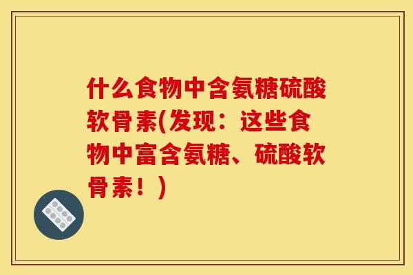 什么食物中含氨糖硫酸软骨素(发现：这些食物中富含氨糖、硫酸软骨素！)